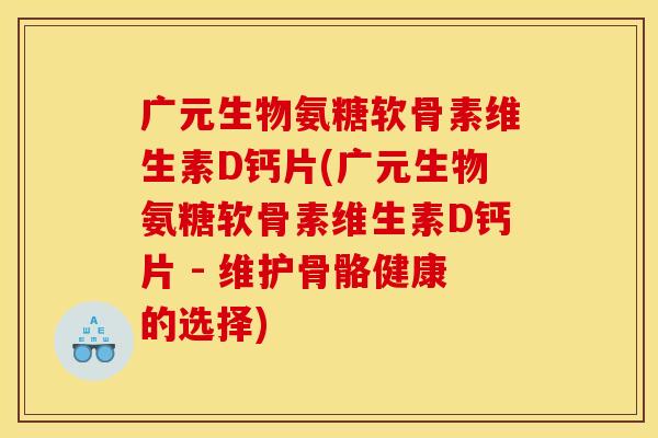 广元生物氨糖软骨素维生素D钙片(广元生物氨糖软骨素维生素D钙片 - 维护骨骼健康的选择)