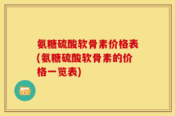 氨糖硫酸软骨素价格表(氨糖硫酸软骨素的价格一览表)