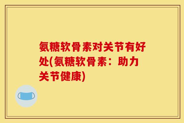 氨糖软骨素对关节有好处(氨糖软骨素：助力关节健康)