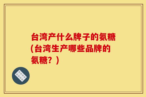 台湾产什么牌子的氨糖(台湾生产哪些品牌的氨糖？)