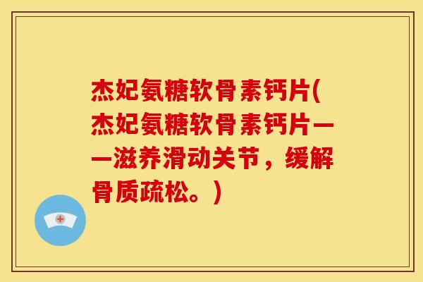 杰妃氨糖软骨素钙片(杰妃氨糖软骨素钙片——滋养滑动关节，缓解骨质疏松。)