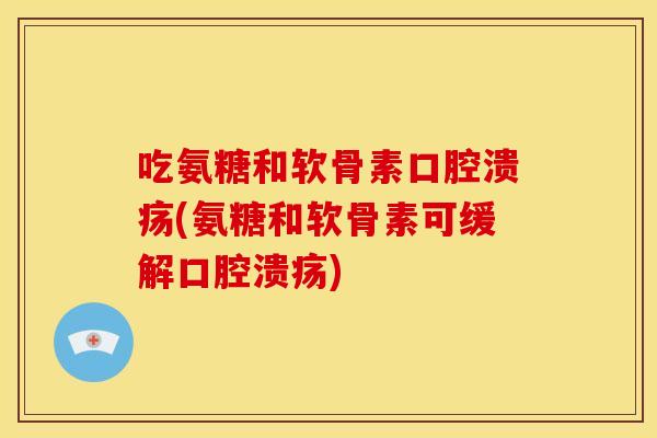 吃氨糖和软骨素口腔溃疡(氨糖和软骨素可缓解口腔溃疡)