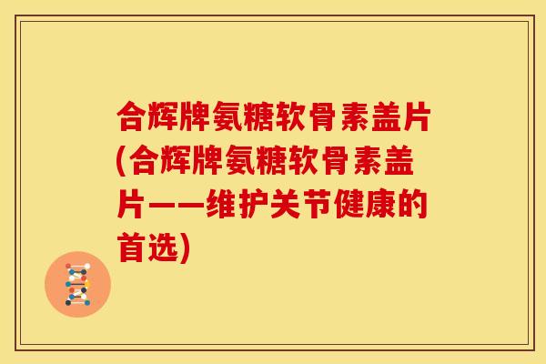 合辉牌氨糖软骨素盖片(合辉牌氨糖软骨素盖片——维护关节健康的首选)