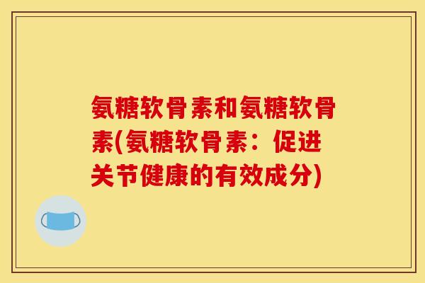 氨糖软骨素和氨糖软骨素(氨糖软骨素:促进关节健康的有效成分) 氨糖软骨素和氨糖软骨素(氨糖软骨素:促进关节健康的有效成分)