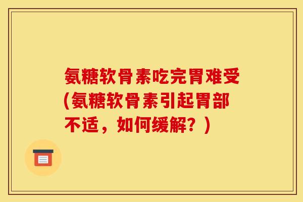 氨糖软骨素吃完胃难受(氨糖软骨素引起胃部不适，如何缓解？)