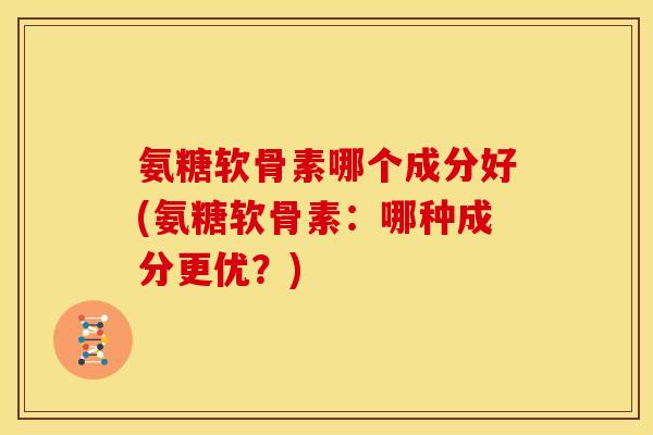 氨糖软骨素哪个成分好(氨糖软骨素：哪种成分更优？)