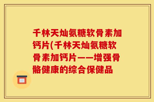 千林天灿氨糖软骨素加钙片(千林天灿氨糖软骨素加钙片——增强骨骼健康的综合保健品