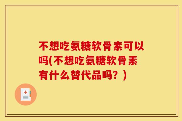 不想吃氨糖软骨素可以吗(不想吃氨糖软骨素有什么替代品吗？)