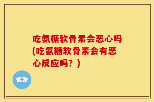 吃氨糖软骨素会恶心吗(吃氨糖软骨素会有恶心反应吗？)