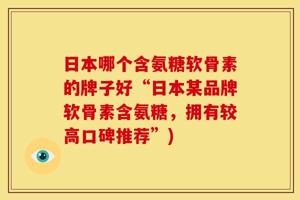 日本哪个含氨糖软骨素的牌子好“日本某品牌软骨素含氨糖，拥有较高口碑推荐”)