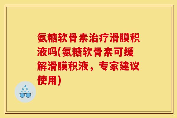 氨糖软骨素治疗滑膜积液吗(氨糖软骨素可缓解滑膜积液，专家建议使用)