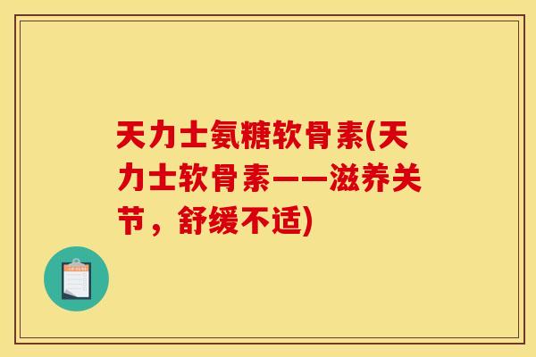 天力士氨糖软骨素(天力士软骨素——滋养关节，舒缓不适)
