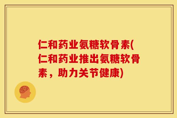 仁和药业氨糖软骨素(仁和药业推出氨糖软骨素,助力关节健康) 仁和药业氨糖软骨素(仁和药业推出氨糖软骨素,助力关节健康)