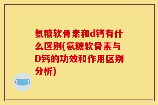 氨糖软骨素和d钙有什么区别(氨糖软骨素与D钙的功效和作用区别分析)