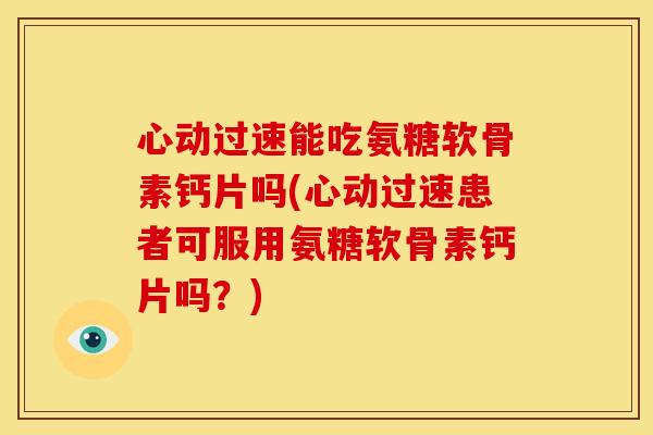 心动过速能吃氨糖软骨素钙片吗(心动过速患者可服用氨糖软骨素钙片吗?) 心动过速能吃氨糖软骨素钙片吗(心动过速患者可服用氨糖软骨素钙片吗?)