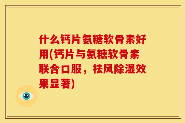 什么钙片氨糖软骨素好用(钙片与氨糖软骨素联合口服，祛风除湿效果显著)