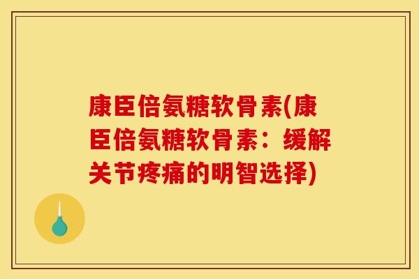 康臣倍氨糖软骨素(康臣倍氨糖软骨素：缓解关节疼痛的明智选择)