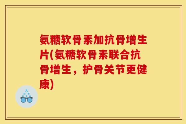 氨糖软骨素加抗骨增生片(氨糖软骨素联合抗骨增生，护骨关节更健康)