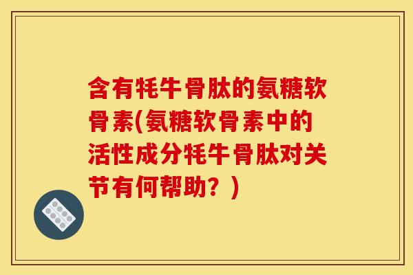 含有牦牛骨肽的氨糖软骨素(氨糖软骨素中的活性成分牦牛骨肽对关节有何帮助？)