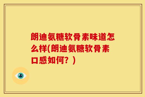 朗迪氨糖软骨素味道怎么样(朗迪氨糖软骨素口感如何？)