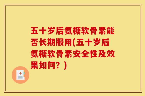 五十岁后氨糖软骨素能否长期服用(五十岁后氨糖软骨素安全性及效果如何？)