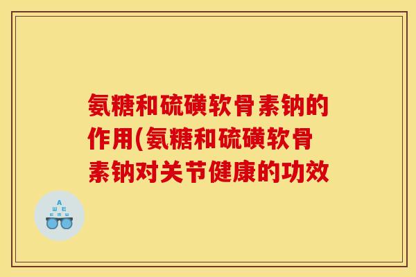 氨糖和硫磺软骨素钠的作用(氨糖和硫磺软骨素钠对关节健康的功效