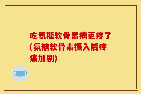 吃氨糖软骨素病更疼了(氨糖软骨素摄入后疼痛加剧)