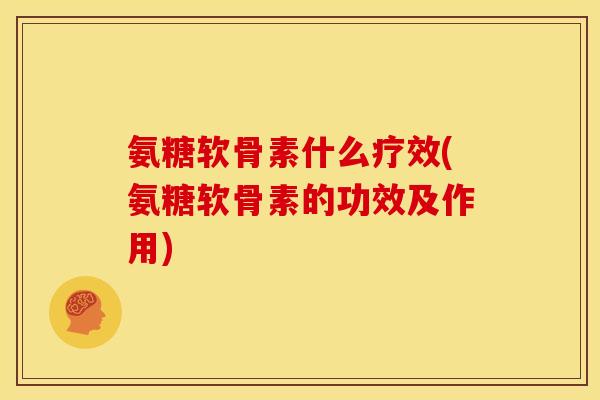 氨糖软骨素什么疗效(氨糖软骨素的功效及作用)