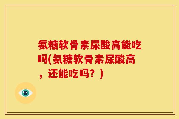 氨糖软骨素尿酸高能吃吗(氨糖软骨素尿酸高，还能吃吗？)