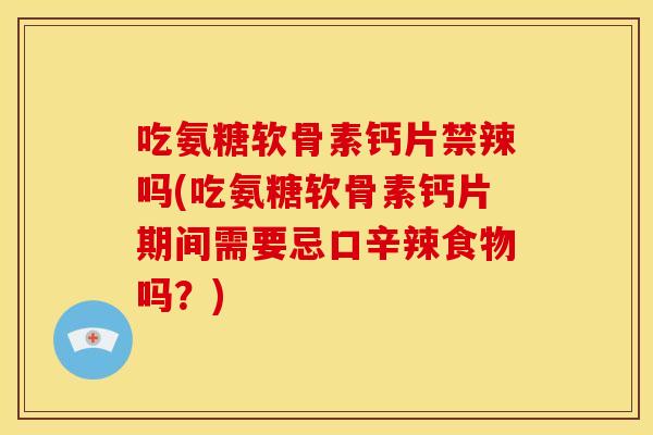 吃氨糖软骨素钙片禁辣吗(吃氨糖软骨素钙片期间需要忌口辛辣食物吗？)
