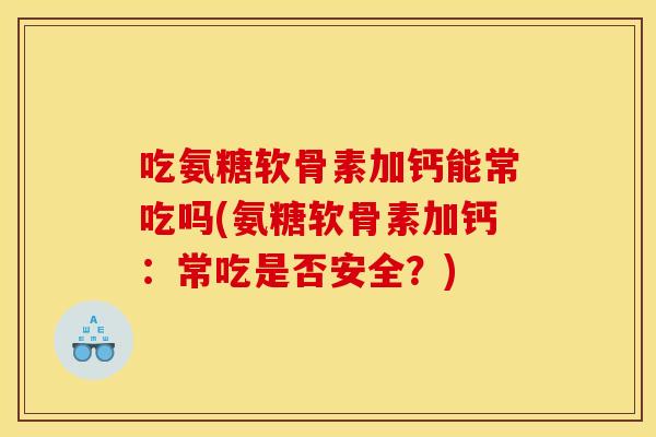 吃氨糖软骨素加钙能常吃吗(氨糖软骨素加钙：常吃是否安全？)
