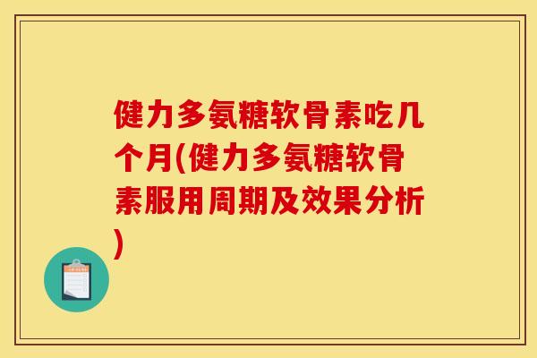 健力多氨糖软骨素吃几个月(健力多氨糖软骨素服用周期及效果分析)