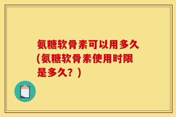 氨糖软骨素可以用多久(氨糖软骨素使用时限是多久？)