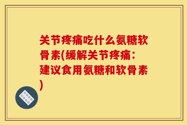 关节疼痛吃什么氨糖软骨素(缓解关节疼痛：建议食用氨糖和软骨素)