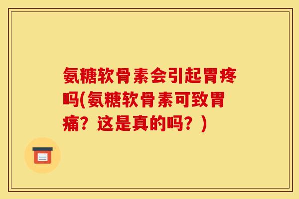 氨糖软骨素会引起胃疼吗(氨糖软骨素可致胃痛？这是真的吗？)