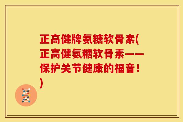 正高健牌氨糖软骨素(正高健氨糖软骨素——保护关节健康的福音！)