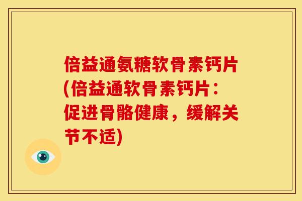 倍益通氨糖软骨素钙片(倍益通软骨素钙片:促进骨骼健康,缓解关节不适) 倍益通氨糖软骨素钙片(倍益通软骨素钙片:促进骨骼健康,缓解关节不适)