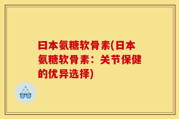 曰本氨糖软骨素(日本氨糖软骨素：关节保健的优异选择)