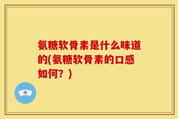 氨糖软骨素是什么味道的(氨糖软骨素的口感如何？)
