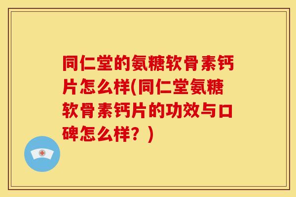 同仁堂的氨糖软骨素钙片怎么样(同仁堂氨糖软骨素钙片的功效与口碑怎么样？)