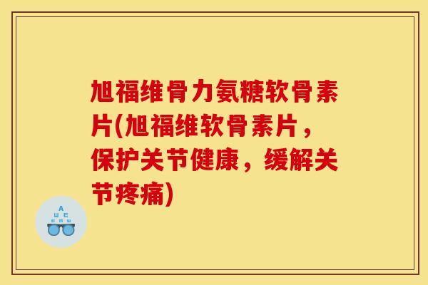 旭福维骨力氨糖软骨素片(旭福维软骨素片，保护关节健康，缓解关节疼痛)
