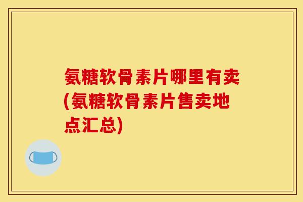 氨糖软骨素片哪里有卖(氨糖软骨素片售卖地点汇总)
