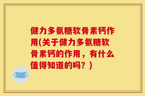 健力多氨糖软骨素钙作用(关于健力多氨糖软骨素钙的作用，有什么值得知道的吗？)