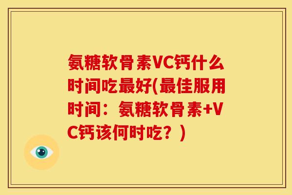 氨糖软骨素VC钙什么时间吃最好(最佳服用时间：氨糖软骨素+VC钙该何时吃？)