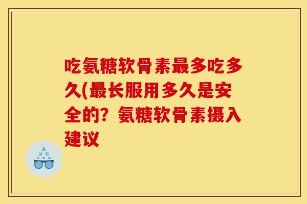 吃氨糖软骨素最多吃多久(最长服用多久是安全的？氨糖软骨素摄入建议