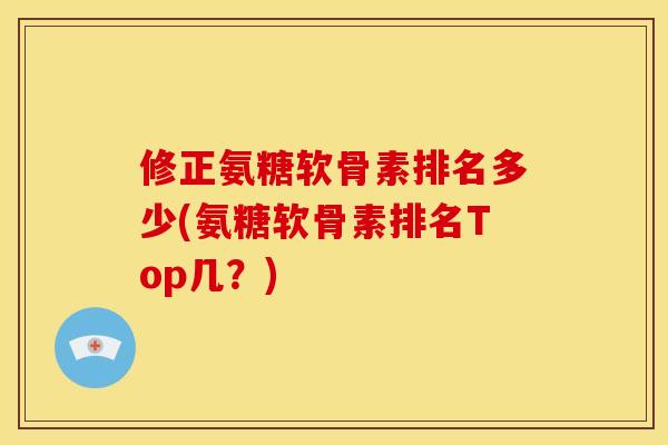 修正氨糖软骨素排名多少(氨糖软骨素排名Top几？)