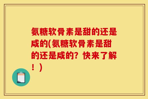 氨糖软骨素是甜的还是咸的(氨糖软骨素是甜的还是咸的?快来了解!) 氨糖软骨素是甜的还是咸的(氨糖软骨素是甜的还是咸的?快来了解!)