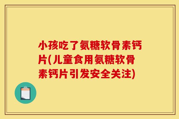 小孩吃了氨糖软骨素钙片(儿童食用氨糖软骨素钙片引发安全关注)