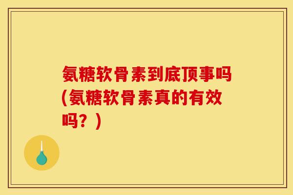 氨糖软骨素到底顶事吗(氨糖软骨素真的有效吗？)