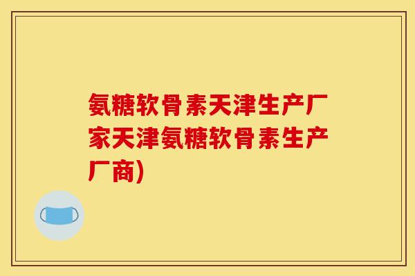 氨糖软骨素天津生产厂家天津氨糖软骨素生产厂商)